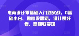 电商设计零基础入门到实战，0基础小白、做图没思路，设计爱好者、想赚钱变现-副业吧