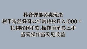 抖音弹幕另类玩法，利于粉丝好奇心打赏轻松日入1000＋ 礼物收到手软，操作简单-副业吧