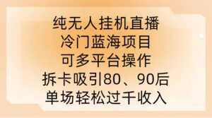 纯无人挂JI直播，冷门蓝海项目，可多平台操作，拆卡吸引80、90后，单场轻松过千收入-副业吧