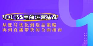 （12670期）小红书&电商运营实战：从账号优化到选品策略，再到直播带货的全面指南-副业吧