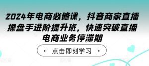 2024年电商必修课，抖音商家直播操盘手进阶提升班，快速突破直播电商业务停滞期-副业吧