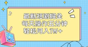 （12692期）最新短剧掘金：每天操作五分钟，轻松月入1W+-副业吧