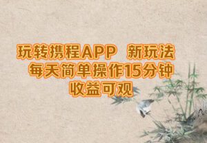 (12705期)玩转携程APP,新玩法,每天简单操作15分钟,收益可观-副业吧
