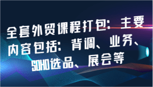 全套外贸课程打包：主要内容包括：背调、业务、SOHO选品、展会等-副业吧