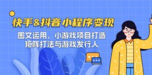 （12724期）快手&抖音-小程序变现 图文运用/小游戏项目打造/矩阵打法与游戏发行人-副业吧