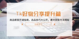 （12726期）Tk好物分享提升篇：商品橱窗开通指南，选品技巧大公开，素材获取方法揭秘-副业吧