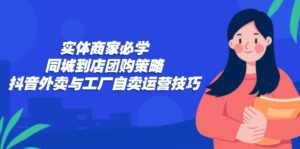 （12738期）实体商家必学：同城到店团购策略：抖音外卖与工厂自卖运营技巧-副业吧