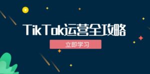 (12739期)TikTok实战运营全攻略:从下载软件到变现,抖音海外版实操教程-副业吧