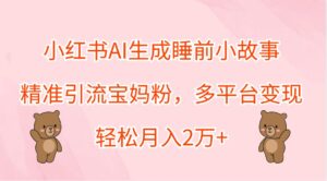 小红书AI生成睡前小故事，精准引流宝妈粉，多平台变现，轻松月入2万+-副业吧