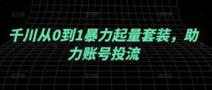 千川从0到1暴力起量套装，助力账号投流-副业吧