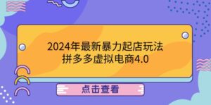（12762期）2024年最新暴力起店玩法，拼多多虚拟电商4.0，24小时实现成交，单人可以..-副业吧