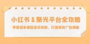 小红薯聚光平台全攻略:零基础掌握信息流投放,打造高效广告策略-副业吧