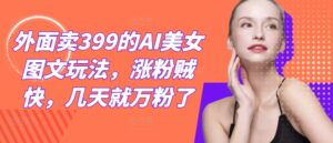 外面卖399的AI美女图文玩法，涨粉贼快，几天就万粉了-副业吧
