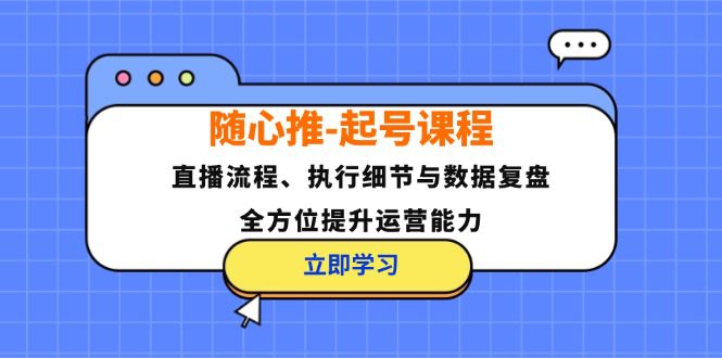 随心推起号课程：直播流程、执行细节与数据复盘，全方位提升运营能力-副业吧