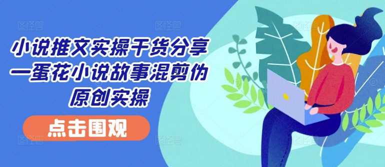 小说推文实操干货分享—蛋花小说故事混剪伪原创实操-副业吧