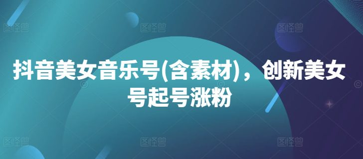 抖音美女音乐号(含素材)，创新美女号起号涨粉-副业吧