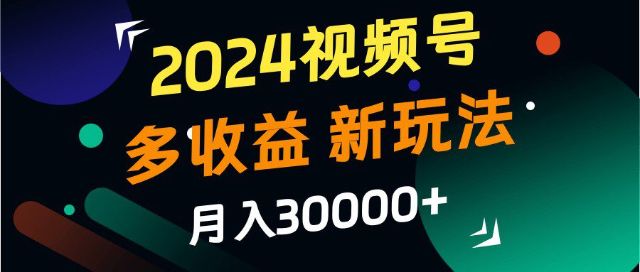 2024视频号多收益的新玩法，月入3w+，新手小白都能简单上手！-副业吧