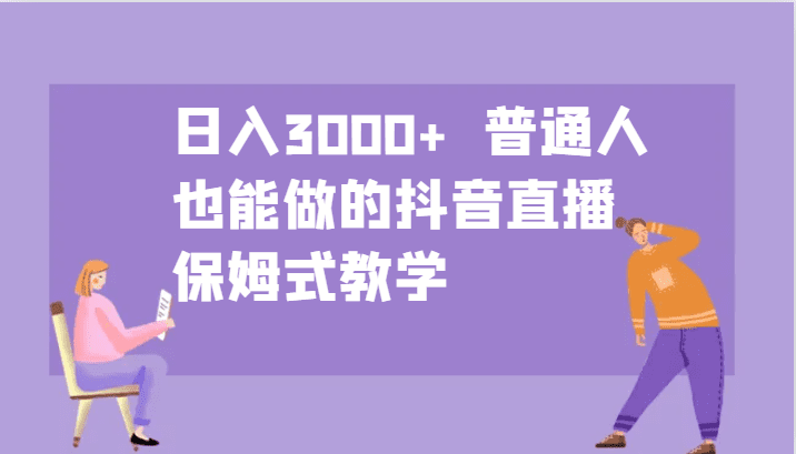 日入3000+  普通人也能做的抖音直播   保姆式教学-副业吧