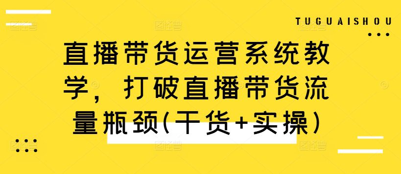 直播带货运营系统教学，打破直播带货流量瓶颈(干货+实操)-副业吧