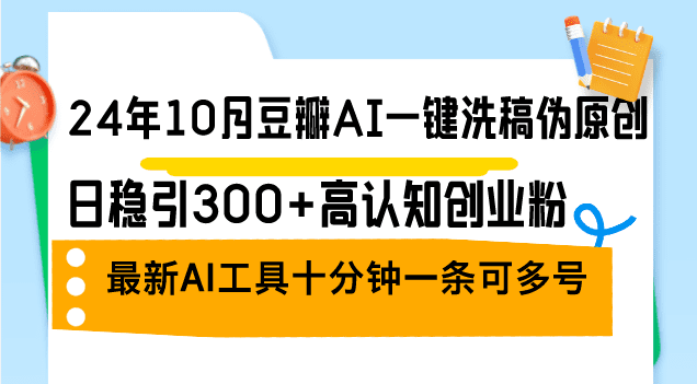 （12871期）24年10月豆瓣AI一键洗稿伪原创，日稳引300+高认知创业粉，最新AI工具十…-副业吧