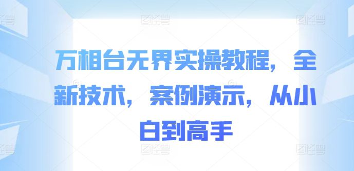 万相台无界实操教程，全新技术，案例演示，从小白到高手-副业吧