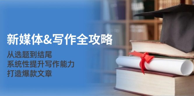 新媒体写作全攻略：从选题到结尾，系统性提升写作能力，打造爆款文章-副业吧