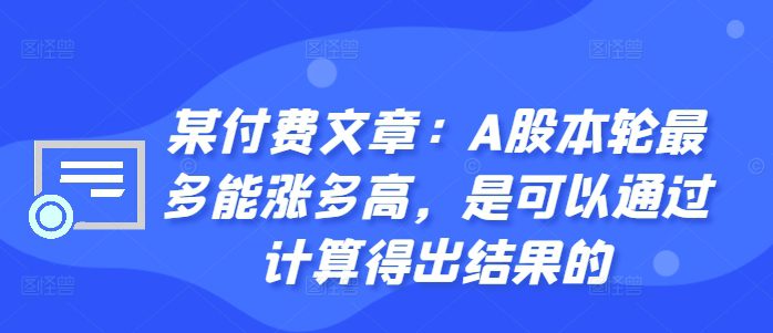 某付费文章：A股本轮最多能涨多高，是可以通过计算得出结果的-副业吧
