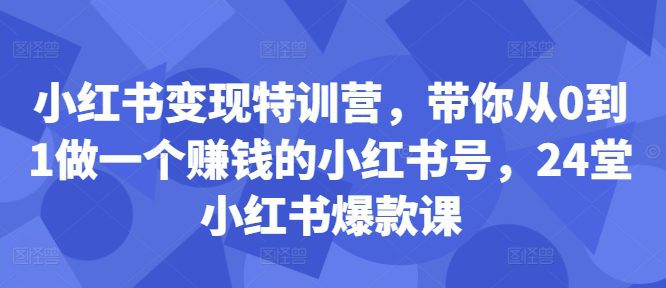小红书变现特训营，带你从0到1做一个赚钱的小红书号，24堂小红书爆款课-副业吧