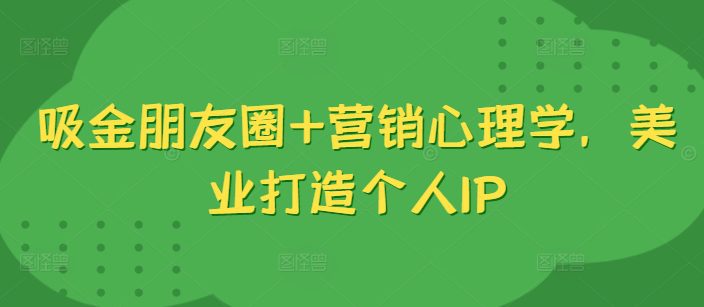 吸金朋友圈+营销心理学，美业打造个人IP-副业吧
