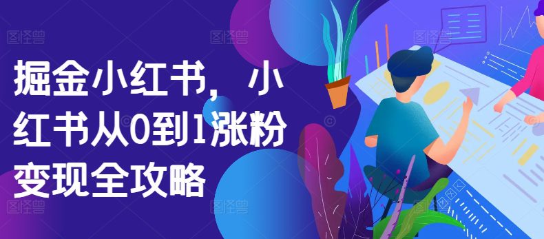 掘金小红书，小红书从0到1涨粉变现全攻略-副业吧