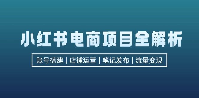 （12915期）小红书电商项目全解析，包括账号搭建、店铺运营、笔记发布  实现流量变现-副业吧