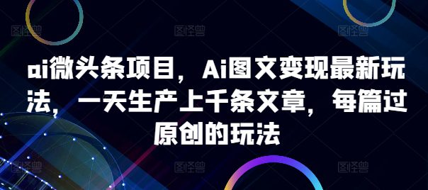 ai微头条项目，Ai图文变现最新玩法，一天生产上千条文章，每篇过原创的玩法-副业吧