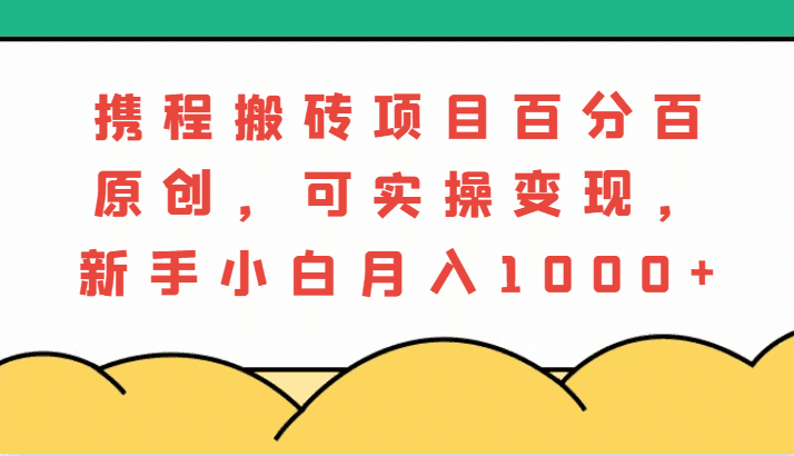 携程搬砖项目，百分百原创，可实操变现，新手小白月入1000+-副业吧