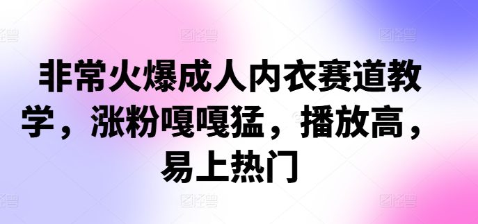 非常火爆成人内衣赛道教学，​涨粉嘎嘎猛，播放高，易上热门-副业吧