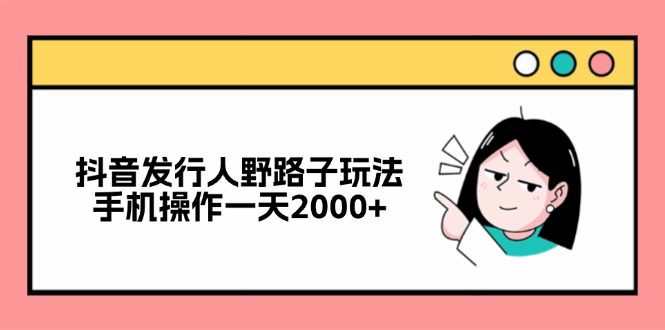 （12929期）抖音发行人野路子玩法，手机操作一天2000+-副业吧