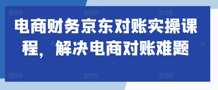 电商财务京东对账实操课程，解决电商对账难题-副业吧