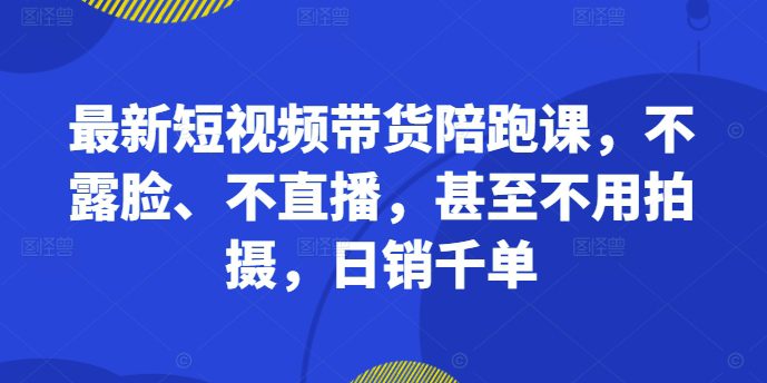 最新短视频带货陪跑课，不露脸、不直播，甚至不用拍摄，日销千单-副业吧