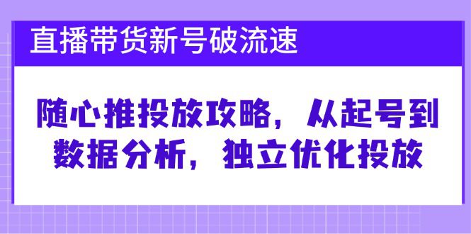 直播带货新号破流速：随心推投放攻略，从起号到数据分析，独立优化投放-副业吧
