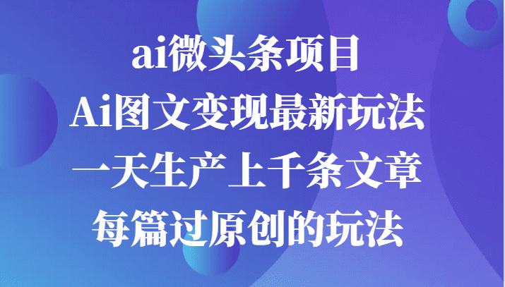 ai微头条项目，Ai图文变现最新玩法，一天生产上千条文章每篇过原创的玩法-副业吧