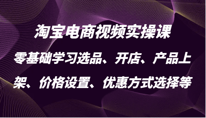 淘宝电商视频实操课，零基础学习选品、开店、产品上架、价格设置、优惠方式选择等-副业吧
