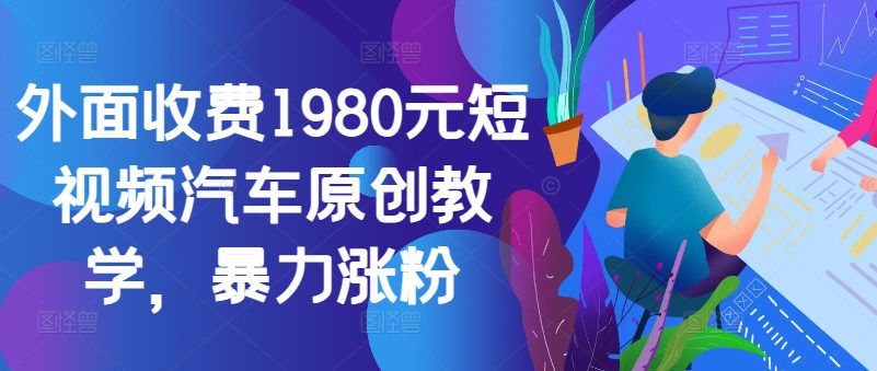 外面收费1980元短视频汽车原创教学，暴力涨粉-副业吧