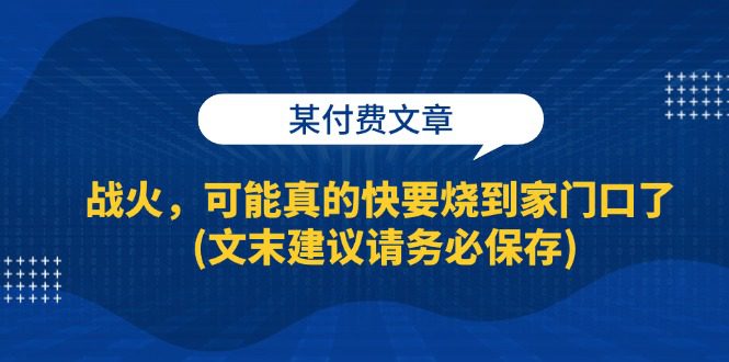 (13008期)某付费文章:战火,可能真的快要烧到家门口了 (文末建议请务必保存)-副业吧