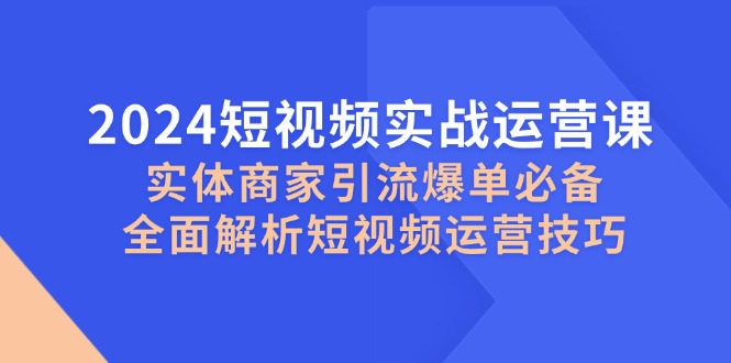 2024短视频实战运营课,实体商家引流爆单必备,全面解析短视频运营技巧-副业吧