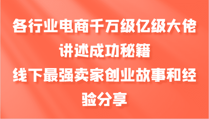 各行业电商千万级亿级大佬讲述成功秘籍，线下最强卖家创业故事和经验分享-副业吧