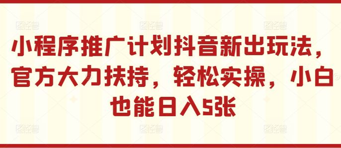 小程序推广计划抖音新出玩法，官方大力扶持，轻松实操，小白也能日入5张-副业吧