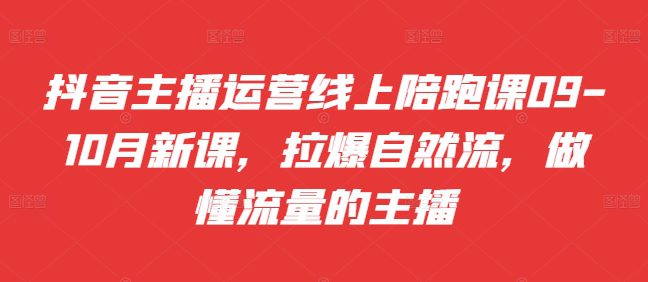 抖音主播运营线上陪跑课09-10月新课,拉爆自然流,做懂流量的主播-副业吧
