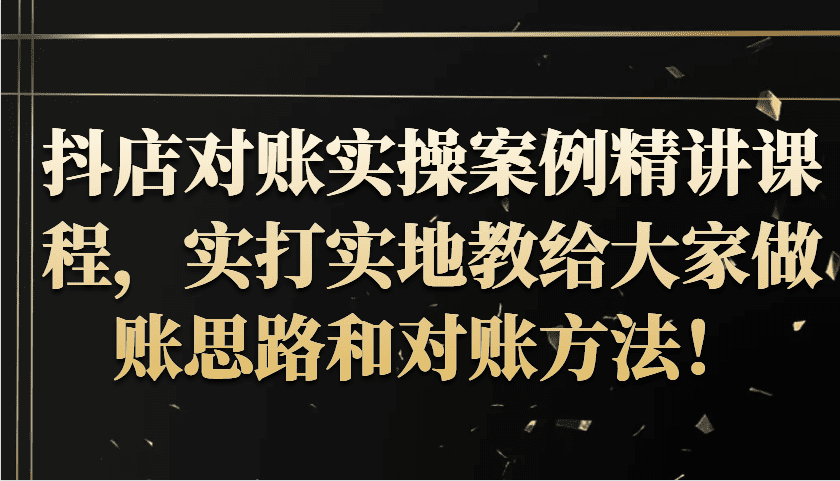 抖店对账实操案例精讲课程，实打实地教给大家做账思路和对账方法！-副业吧