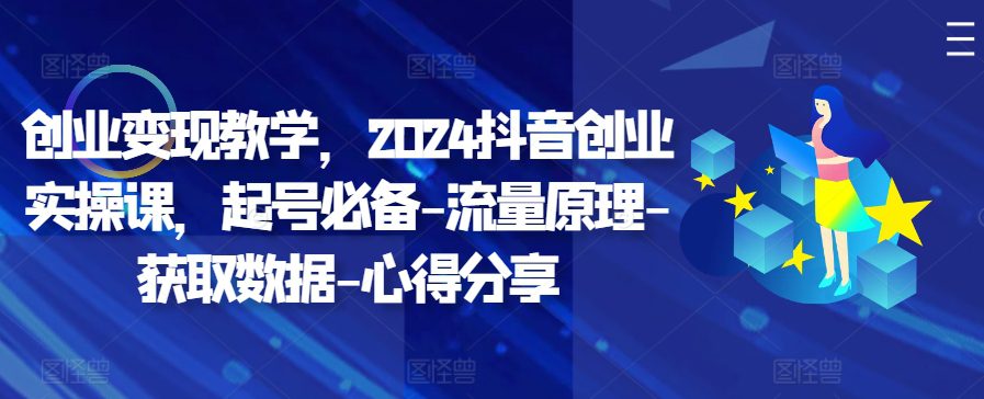 创业变现教学，2024抖音创业实操课，起号必备-流量原理-获取数据-心得分享-副业吧