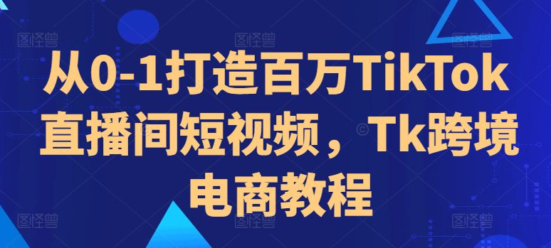 从0-1打造百万TikTok直播间短视频，Tk跨境电商教程-副业吧
