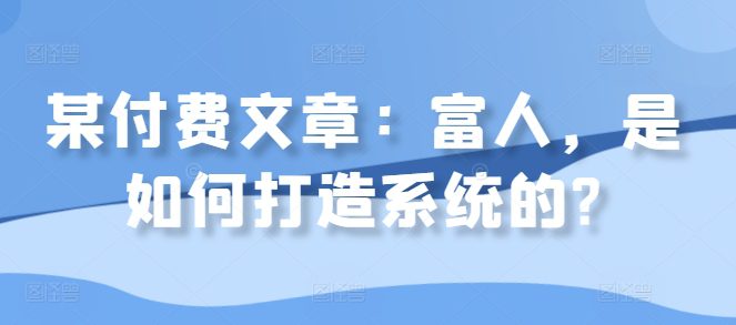 某付费文章：富人，是如何打造系统的?-副业吧
